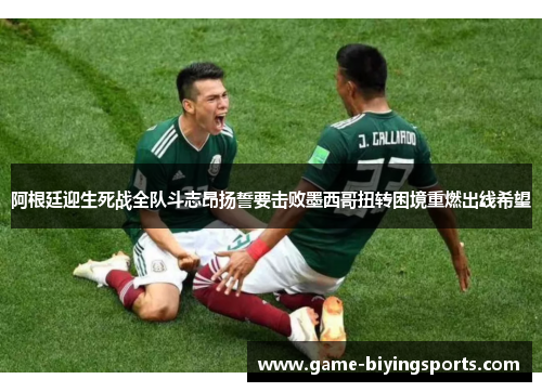阿根廷迎生死战全队斗志昂扬誓要击败墨西哥扭转困境重燃出线希望