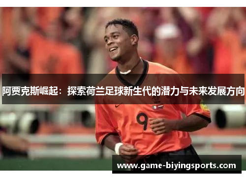 阿贾克斯崛起：探索荷兰足球新生代的潜力与未来发展方向