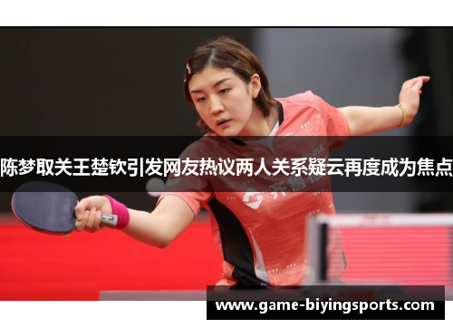 陈梦取关王楚钦引发网友热议两人关系疑云再度成为焦点