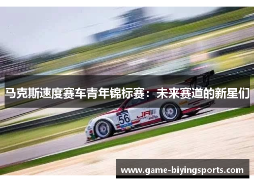 马克斯速度赛车青年锦标赛：未来赛道的新星们