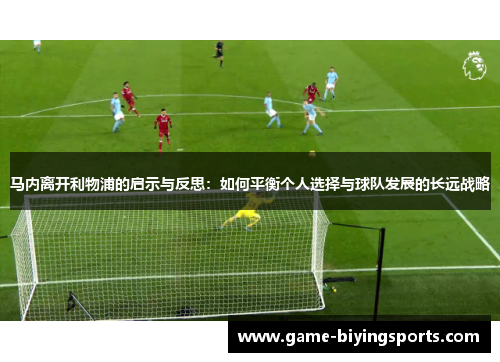 马内离开利物浦的启示与反思：如何平衡个人选择与球队发展的长远战略
