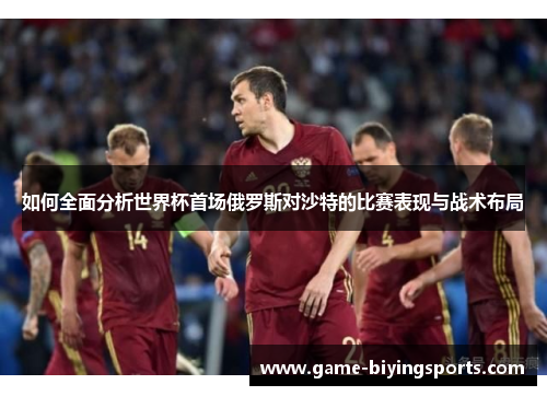 如何全面分析世界杯首场俄罗斯对沙特的比赛表现与战术布局