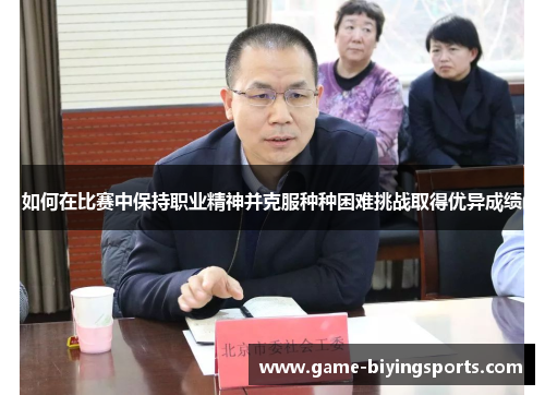 如何在比赛中保持职业精神并克服种种困难挑战取得优异成绩