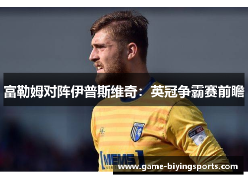 富勒姆对阵伊普斯维奇:英冠争霸赛前瞻 富勒姆对阵伊普斯维奇:英冠争霸赛前瞻