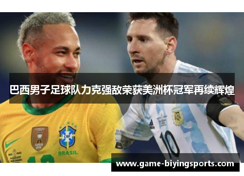 巴西男子足球队力克强敌荣获美洲杯冠军再续辉煌 巴西男子足球队力克强敌荣获美洲杯冠军再续辉煌