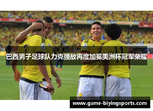巴西男子足球队力克强敌再度加冕美洲杯冠军荣耀 巴西男子足球队力克强敌再度加冕美洲杯冠军荣耀