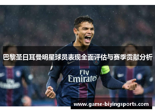 巴黎圣日耳曼明星球员表现全面评估与赛季贡献分析 巴黎圣日耳曼明星球员表现全面评估与赛季贡献分析