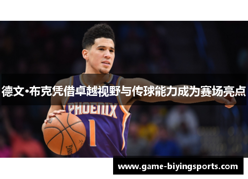 德文·布克凭借卓越视野与传球能力成为赛场亮点 德文·布克凭借卓越视野与传球能力成为赛场亮点