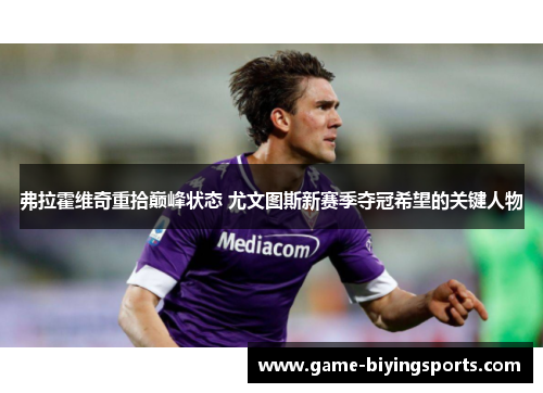 弗拉霍维奇重拾巅峰状态 尤文图斯新赛季夺冠希望的关键人物 弗拉霍维奇重拾巅峰状态 尤文图斯新赛季夺冠希望的关键人物