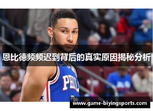 恩比德频频迟到背后的真实原因揭秘分析 恩比德频频迟到背后的真实原因揭秘分析