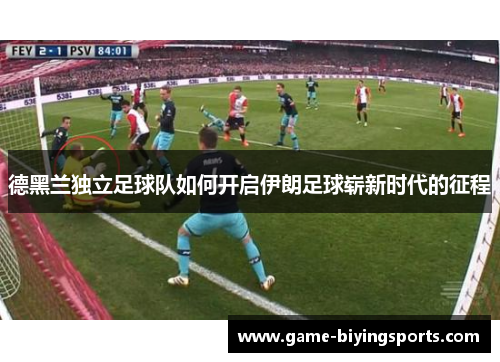 德黑兰独立足球队如何开启伊朗足球崭新时代的征程 德黑兰独立足球队如何开启伊朗足球崭新时代的征程