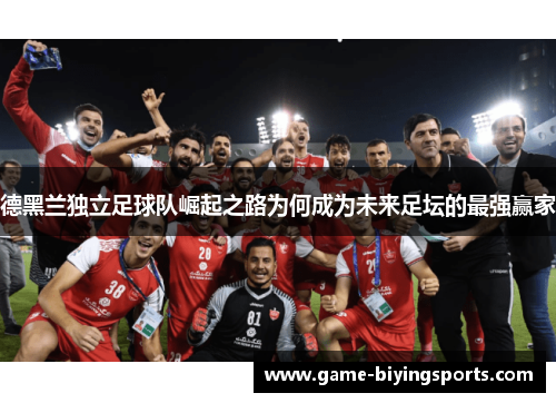 德黑兰独立足球队崛起之路为何成为未来足坛的最强赢家 德黑兰独立足球队崛起之路为何成为未来足坛的最强赢家