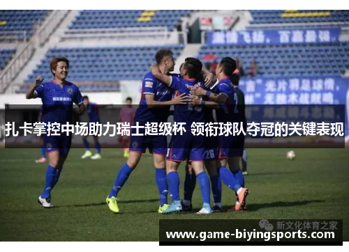 扎卡掌控中场助力瑞士超级杯 领衔球队夺冠的关键表现 扎卡掌控中场助力瑞士超级杯 领衔球队夺冠的关键表现