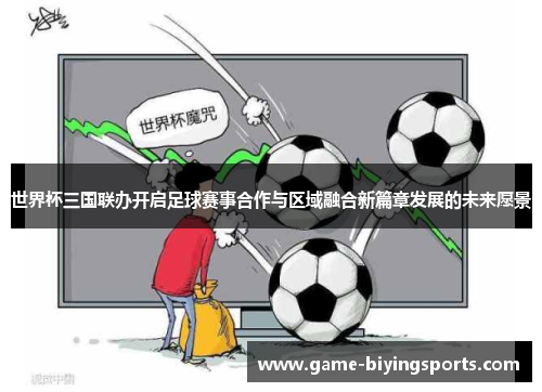 世界杯三国联办开启足球赛事合作与区域融合新篇章发展的未来愿景 世界杯三国联办开启足球赛事合作与区域融合新篇章发展的未来愿景