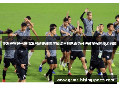 亚洲杯赛场伤停情况最新更新深度解读与球队走势分析前景判断战术影响 亚洲杯赛场伤停情况最新更新深度解读与球队走势分析前景判断战术影响