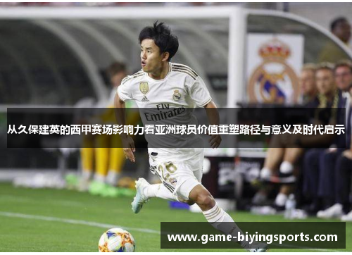 从久保建英的西甲赛场影响力看亚洲球员价值重塑路径与意义及时代启示 从久保建英的西甲赛场影响力看亚洲球员价值重塑路径与意义及时代启示