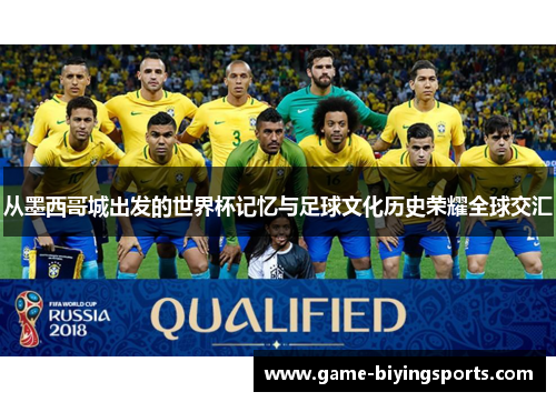 从墨西哥城出发的世界杯记忆与足球文化历史荣耀全球交汇 从墨西哥城出发的世界杯记忆与足球文化历史荣耀全球交汇