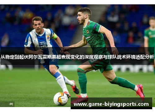 从稳定到起伏阿尔瓦雷斯英超表现变化的深度观察与球队战术环境适配分析 从稳定到起伏阿尔瓦雷斯英超表现变化的深度观察与球队战术环境适配分析