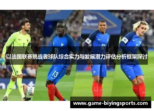 以法国联赛挑战者球队综合实力与发展潜力评估分析框架探讨 以法国联赛挑战者球队综合实力与发展潜力评估分析框架探讨