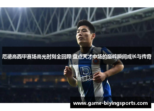 厄德高西甲赛场高光时刻全回顾 盘点天才中场的巅峰瞬间成长与传奇 厄德高西甲赛场高光时刻全回顾 盘点天才中场的巅峰瞬间成长与传奇