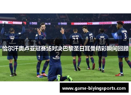 恰尔汗奥卢亚冠赛场对决巴黎圣日耳曼精彩瞬间回顾