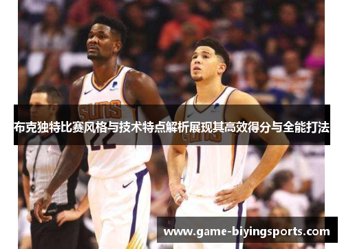 布克独特比赛风格与技术特点解析展现其高效得分与全能打法