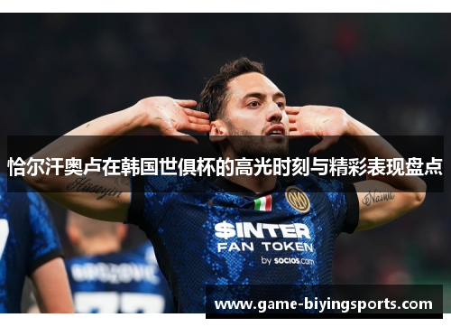 恰尔汗奥卢在韩国世俱杯的高光时刻与精彩表现盘点