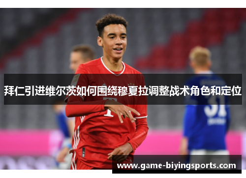 拜仁引进维尔茨如何围绕穆夏拉调整战术角色和定位