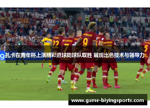 扎卡在青年杯上演精彩进球助球队取胜 展现出色技术与领导力 扎卡在青年杯上演精彩进球助球队取胜 展现出色技术与领导力