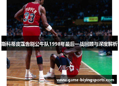 斯科蒂皮蓬告别公牛队1998年最后一战回顾与深度解析
