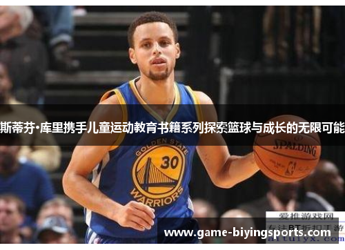 斯蒂芬·库里携手儿童运动教育书籍系列探索篮球与成长的无限可能 斯蒂芬·库里携手儿童运动教育书籍系列探索篮球与成长的无限可能