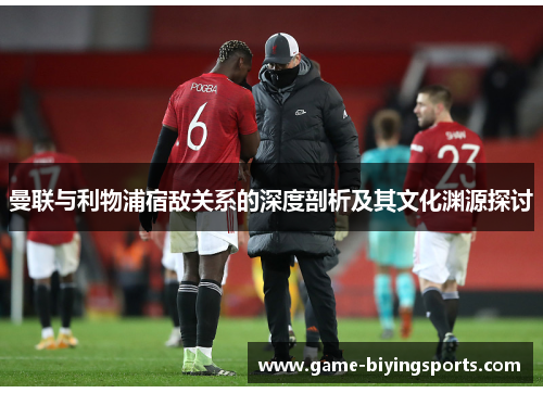 曼联与利物浦宿敌关系的深度剖析及其文化渊源探讨