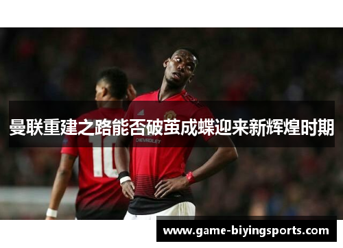 曼联重建之路能否破茧成蝶迎来新辉煌时期