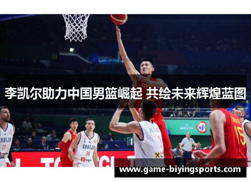 李凯尔助力中国男篮崛起 共绘未来辉煌蓝图