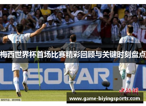 梅西世界杯首场比赛精彩回顾与关键时刻盘点