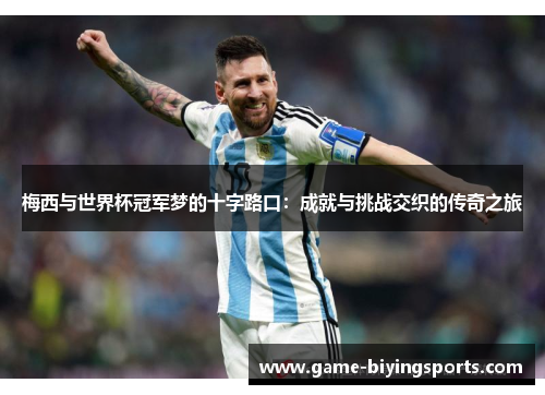 梅西与世界杯冠军梦的十字路口：成就与挑战交织的传奇之旅
