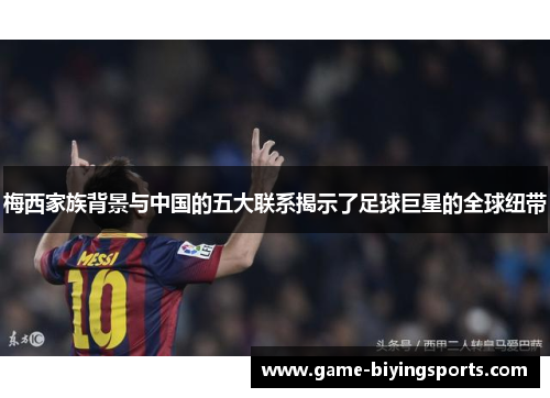 梅西家族背景与中国的五大联系揭示了足球巨星的全球纽带