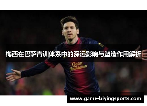 梅西在巴萨青训体系中的深远影响与塑造作用解析