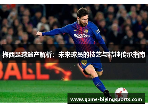 梅西足球遗产解析：未来球员的技艺与精神传承指南