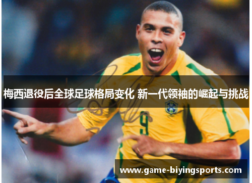 梅西退役后全球足球格局变化 新一代领袖的崛起与挑战