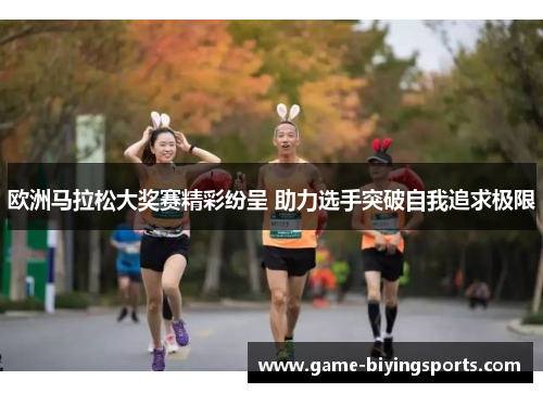 欧洲马拉松大奖赛精彩纷呈 助力选手突破自我追求极限