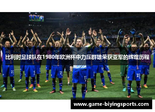 比利时足球队在1980年欧洲杯中力压群雄荣获亚军的辉煌历程