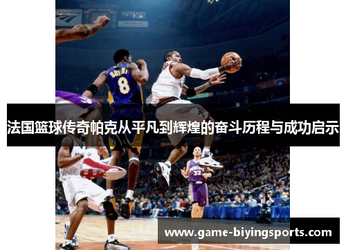 法国篮球传奇帕克从平凡到辉煌的奋斗历程与成功启示