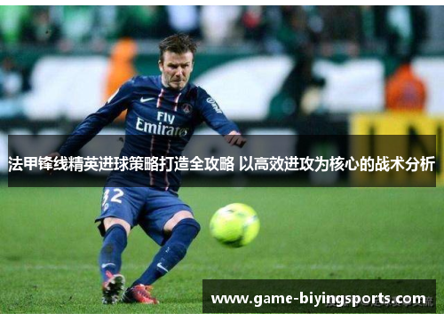 法甲锋线精英进球策略打造全攻略 以高效进攻为核心的战术分析