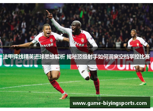 法甲锋线精英进球思维解析 揭秘顶级射手如何洞察空档掌控比赛