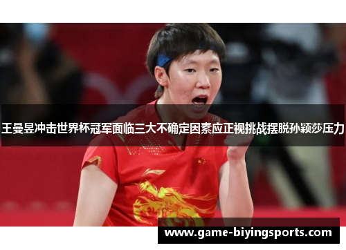 王曼昱冲击世界杯冠军面临三大不确定因素应正视挑战摆脱孙颖莎压力