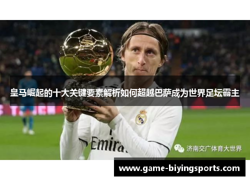 皇马崛起的十大关键要素解析如何超越巴萨成为世界足坛霸主