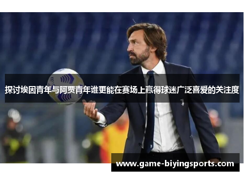 探讨埃因青年与阿贾青年谁更能在赛场上赢得球迷广泛喜爱的关注度